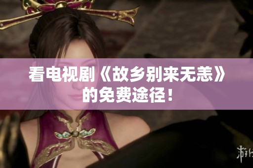 看电视剧《故乡别来无恙》的免费途径！