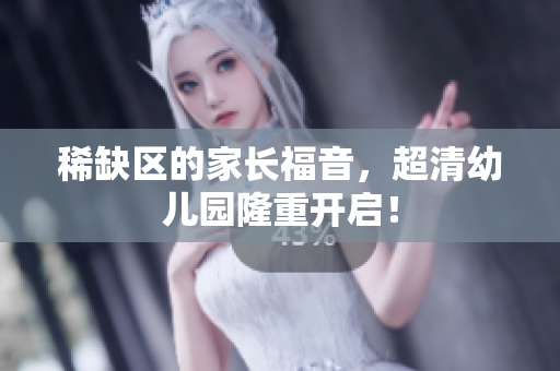稀缺区的家长福音，超清幼儿园隆重开启！