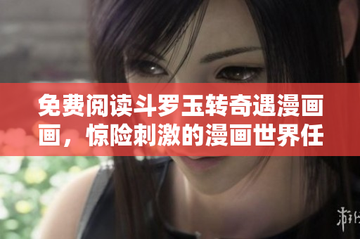 免费阅读斗罗玉转奇遇漫画画，惊险刺激的漫画世界任你畅游