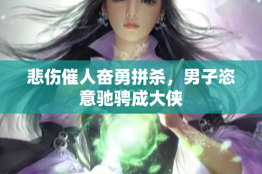 悲伤催人奋勇拼杀，男子恣意驰骋成大侠