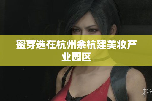 蜜芽选在杭州余杭建美妆产业园区