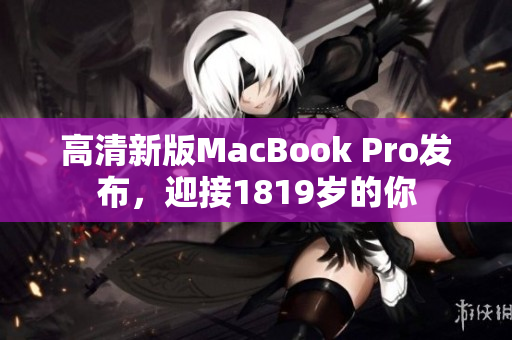 高清新版MacBook Pro发布，迎接1819岁的你