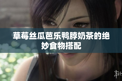 草莓丝瓜芭乐鸭脖奶茶的绝妙食物搭配