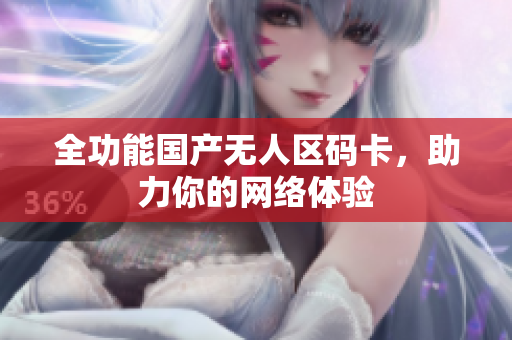 全功能国产无人区码卡，助力你的网络体验