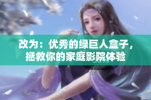 改为：优秀的绿巨人盒子，拯救你的家庭影院体验