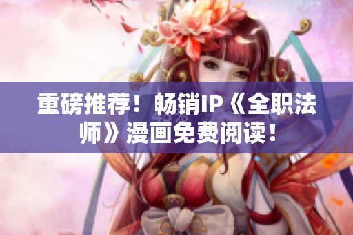 重磅推荐！畅销IP《全职法师》漫画免费阅读！