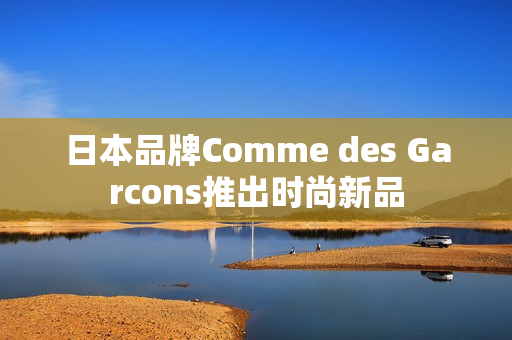 日本品牌Comme des Garcons推出时尚新品