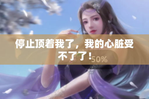 停止顶着我了，我的心脏受不了了！