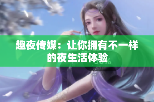 趣夜传媒：让你拥有不一样的夜生活体验