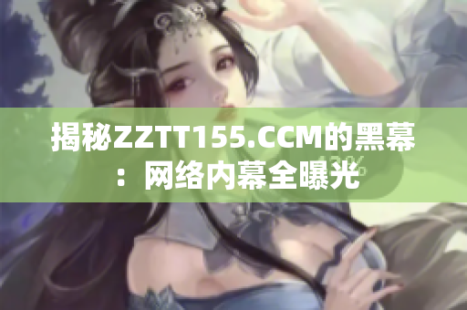 揭秘ZZTT155.CCM的黑幕：网络内幕全曝光