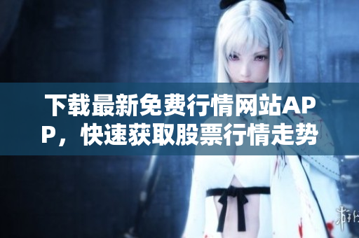 下载最新免费行情网站APP，快速获取股票行情走势！