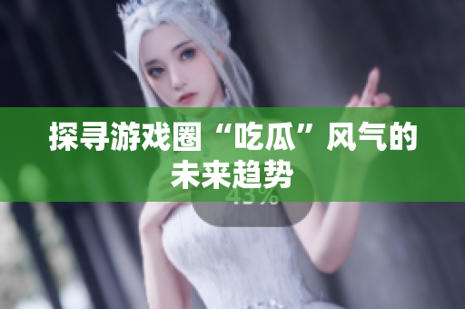 探寻游戏圈“吃瓜”风气的未来趋势