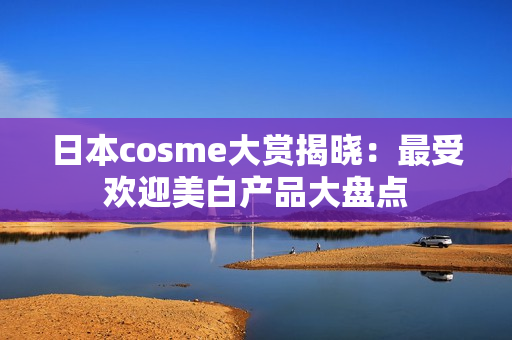 日本cosme大赏揭晓：最受欢迎美白产品大盘点