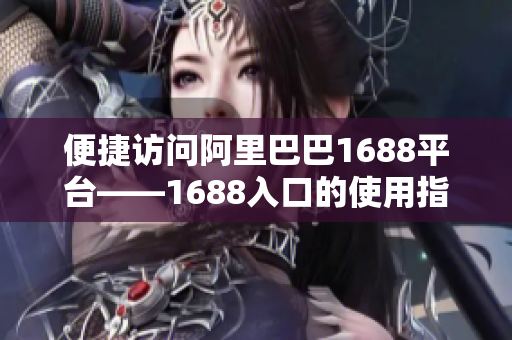 便捷访问阿里巴巴1688平台——1688入口的使用指南