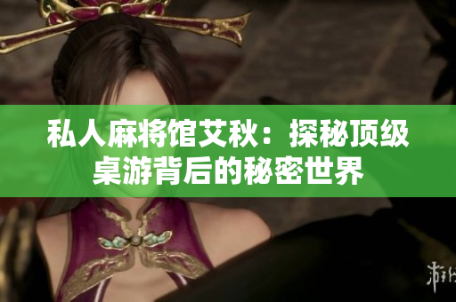 私人麻将馆艾秋：探秘顶级桌游背后的秘密世界