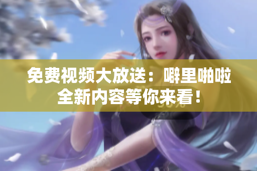 免费视频大放送：噼里啪啦全新内容等你来看！