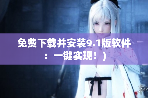 免费下载并安装9.1版软件：一键实现！)