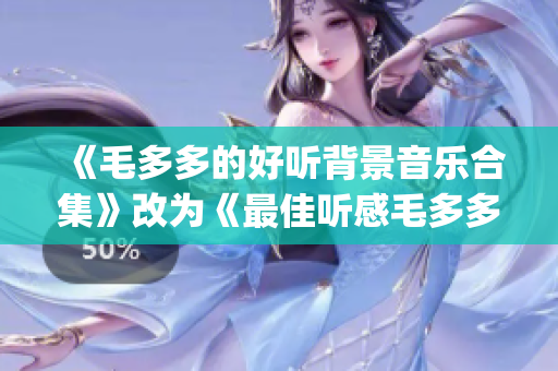 《毛多多的好听背景音乐合集》改为《最佳听感毛多多bgm大推荐》