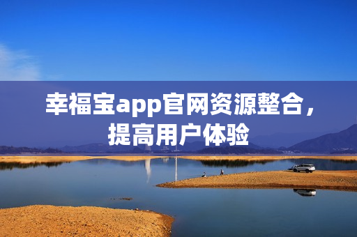 幸福宝app官网资源整合，提高用户体验