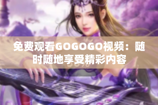 免费观看GOGOGO视频：随时随地享受精彩内容