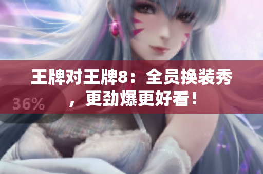 王牌对王牌8：全员换装秀，更劲爆更好看！