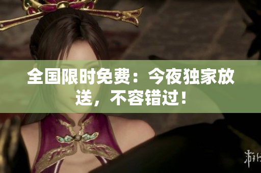 全国限时免费：今夜独家放送，不容错过！