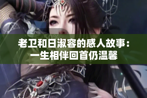 老卫和日淑容的感人故事：一生相伴回首仍温馨