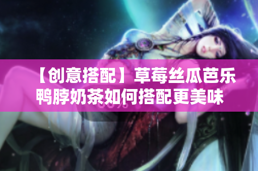 【创意搭配】草莓丝瓜芭乐鸭脖奶茶如何搭配更美味