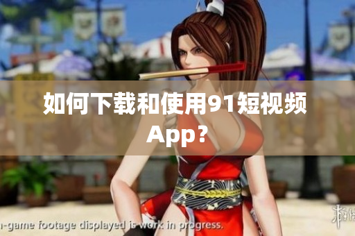 如何下载和使用91短视频 App？