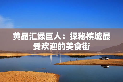 黄品汇绿巨人：探秘槟城最受欢迎的美食街