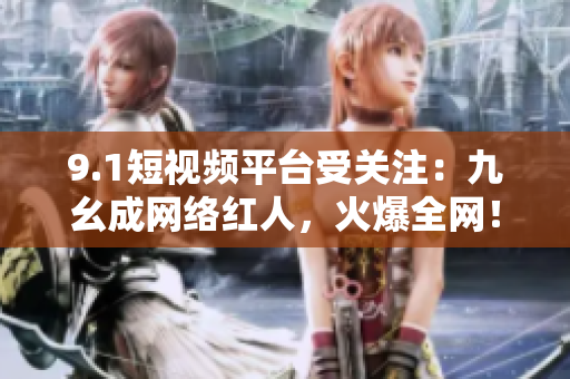 9.1短视频平台受关注：九幺成网络红人，火爆全网！