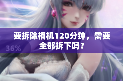 要拆除桶机120分钟，需要全部拆下吗？