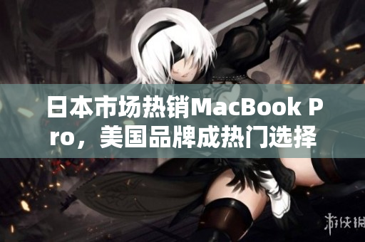 日本市场热销MacBook Pro，美国品牌成热门选择