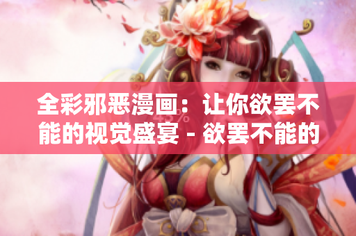 全彩邪恶漫画：让你欲罢不能的视觉盛宴 - 欲罢不能的全彩邪恶漫画盛宴