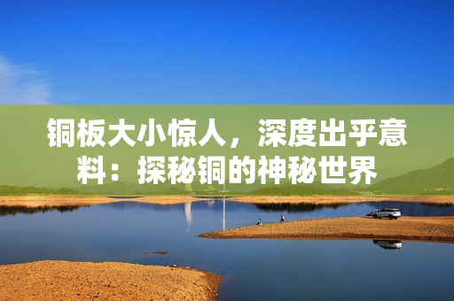 铜板大小惊人，深度出乎意料：探秘铜的神秘世界
