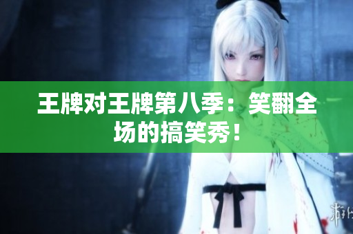 王牌对王牌第八季：笑翻全场的搞笑秀！