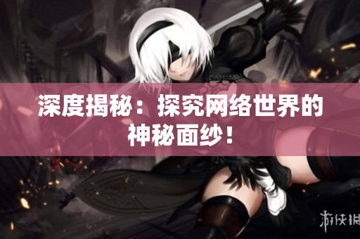深度揭秘：探究网络世界的神秘面纱！