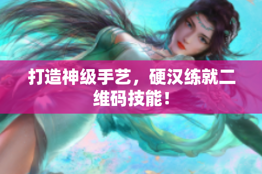 打造神级手艺，硬汉练就二维码技能！