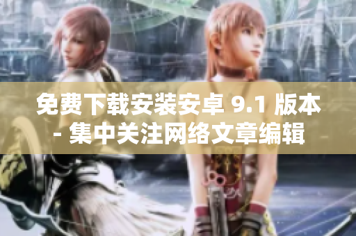 免费下载安装安卓 9.1 版本- 集中关注网络文章编辑