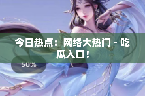 今日热点：网络大热门 - 吃瓜入口！