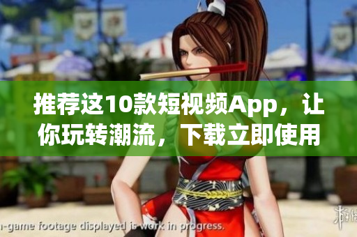 推荐这10款短视频App，让你玩转潮流，下载立即使用！