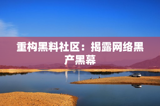 重构黑料社区：揭露网络黑产黑幕