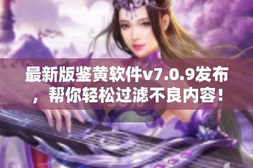 最新版鉴黄软件v7.0.9发布，帮你轻松过滤不良内容！