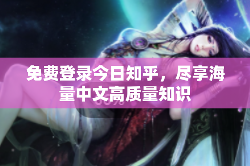 免费登录今日知乎，尽享海量中文高质量知识