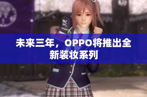 未来三年，OPPO将推出全新装妆系列