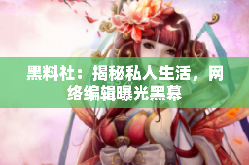 黑料社：揭秘私人生活，网络编辑曝光黑幕