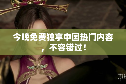 今晚免费独享中国热门内容，不容错过！