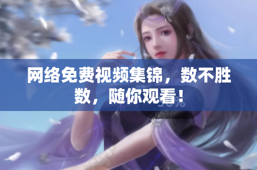 网络免费视频集锦，数不胜数，随你观看！