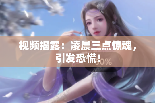 视频揭露：凌晨三点惊魂，引发恐慌！