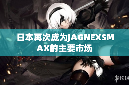 日本再次成为JAGNEXSMAX的主要市场